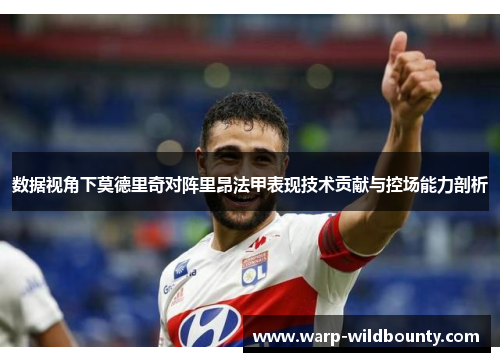 数据视角下莫德里奇对阵里昂法甲表现技术贡献与控场能力剖析