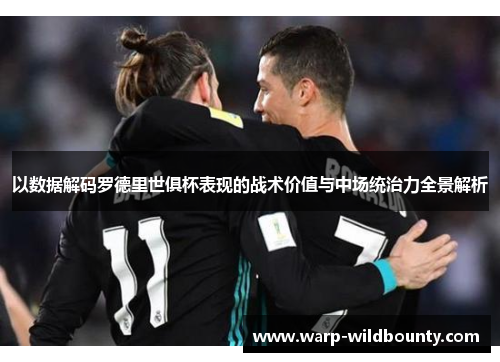 以数据解码罗德里世俱杯表现的战术价值与中场统治力全景解析