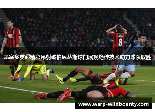 凯塞多英超精彩吊射破伯恩茅斯球门展现绝佳技术助力球队取胜