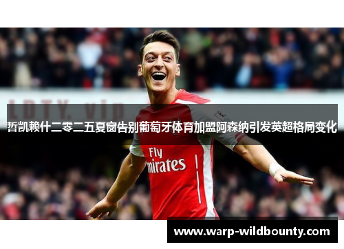 哲凯赖什二零二五夏窗告别葡萄牙体育加盟阿森纳引发英超格局变化 哲凯赖什二零二五夏窗告别葡萄牙体育加盟阿森纳引发英超格局变化