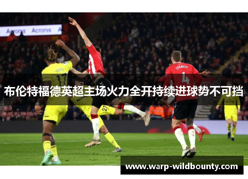 布伦特福德英超主场火力全开持续进球势不可挡