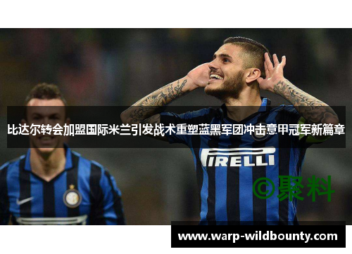 比达尔转会加盟国际米兰引发战术重塑蓝黑军团冲击意甲冠军新篇章