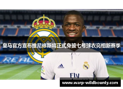皇马官方宣布维尼修斯将正式身披七号球衣亮相新赛季 皇马官方宣布维尼修斯将正式身披七号球衣亮相新赛季