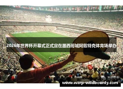 2026年世界杯开幕式正式定在墨西哥城阿兹特克体育场举办 2026年世界杯开幕式正式定在墨西哥城阿兹特克体育场举办