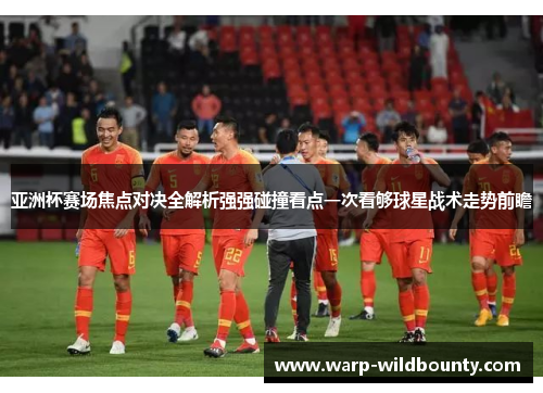 亚洲杯赛场焦点对决全解析强强碰撞看点一次看够球星战术走势前瞻