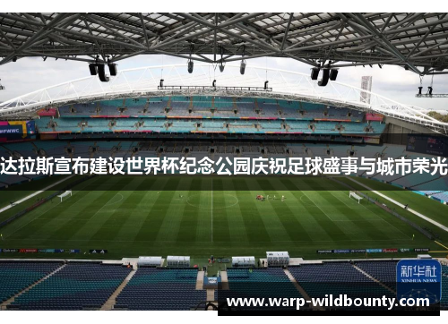 达拉斯宣布建设世界杯纪念公园庆祝足球盛事与城市荣光 达拉斯宣布建设世界杯纪念公园庆祝足球盛事与城市荣光