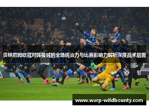 贝林厄姆欧冠对阵曼城的全场统治力与比赛影响力解析深度战术层面 贝林厄姆欧冠对阵曼城的全场统治力与比赛影响力解析深度战术层面