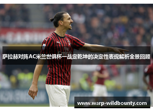 萨拉赫对阵AC米兰世俱杯一战定乾坤的决定性表现解析全景回顾 萨拉赫对阵AC米兰世俱杯一战定乾坤的决定性表现解析全景回顾
