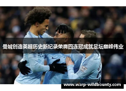 曼城创造英超历史新纪录荣膺四连冠成就足坛巅峰伟业 曼城创造英超历史新纪录荣膺四连冠成就足坛巅峰伟业