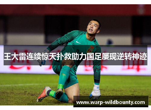 王大雷连续惊天扑救助力国足屡现逆转神迹 王大雷连续惊天扑救助力国足屡现逆转神迹