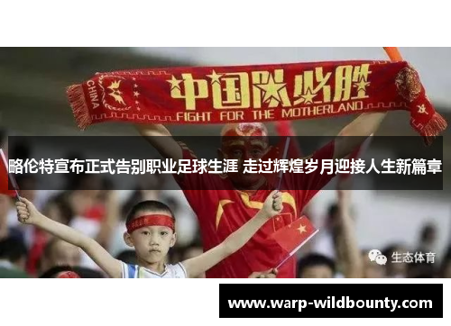 略伦特宣布正式告别职业足球生涯 走过辉煌岁月迎接人生新篇章 略伦特宣布正式告别职业足球生涯 走过辉煌岁月迎接人生新篇章